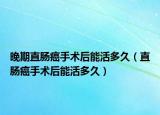 晚期直肠癌手术后能活多久（直肠癌手术后能活多久）