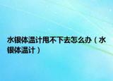水银体温计甩不下去怎么办（水银体温计）