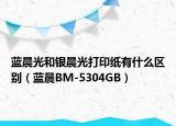 蓝晨光和银晨光打印纸有什么区别（蓝晨BM-5304GB）