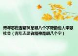 青年志愿者精神是哪八个字帮助他人奉献社会（青年志愿者精神是哪八个字）