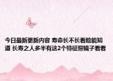今日最新更新内容 寿命长不长看脸能知道 长寿之人多半有这2个特征照镜子看看