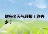 联兴乡天气预报（联兴乡）