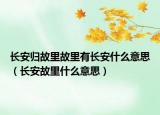 长安归故里故里有长安什么意思（长安故里什么意思）