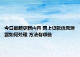 今日最新更新内容 网上贷款信息泄露如何处理 方法有哪些