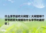 什么季节是吃大闸蟹（大闸蟹哪个季节吃好大闸蟹在什么季节吃最好吃）