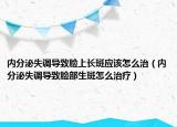 内分泌失调导致脸上长斑应该怎么治（内分泌失调导致脸部生斑怎么治疗）