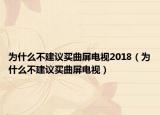 为什么不建议买曲屏电视2018（为什么不建议买曲屏电视）