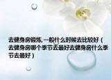 去健身房锻炼,一般什么时候去比较好（去健身房哪个季节去最好去健身房什么季节去最好）