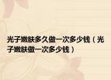 光子嫩肤多久做一次多少钱（光子嫩肤做一次多少钱）
