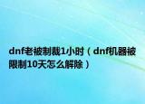 dnf老被制裁1小时（dnf机器被限制10天怎么解除）