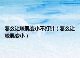 怎么让咬肌变小不打针（怎么让咬肌变小）