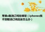 苹果x取消订阅在哪里（iphonex找不到取消订阅应该怎么办）