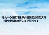 烟头中心温度可达多少摄氏度会引起火灾（烟头中心温度可达多少摄氏度）