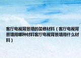 客厅电视背景墙的装修材料（客厅电视背景墙用哪种材料客厅电视背景墙用什么材料）