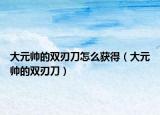 大元帅的双刃刀怎么获得（大元帅的双刃刀）