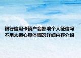 银行信用卡销户会影响个人征信吗 不用太担心具体情况详细内容介绍