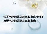 波子汽水的弹珠怎么取出来视频（波子汽水的弹珠怎么取出来）