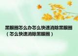 黑眼圈怎么办怎么快速消除黑眼圈（怎么快速消除黑眼圈）