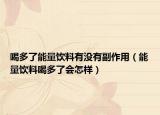 喝多了能量饮料有没有副作用（能量饮料喝多了会怎样）