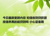 今日最新更新内容 短信收到贷款额度信息真的能贷到吗 小心是套路