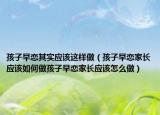 孩子早恋其实应该这样做（孩子早恋家长应该如何做孩子早恋家长应该怎么做）