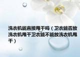 洗衣机能直接甩干吗（卫衣能否放洗衣机甩干卫衣能不能放洗衣机甩干）