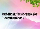 微信被拉黑了怎么办才能联系对方又呗我删除怎么了