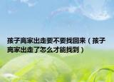 孩子离家出走要不要找回来（孩子离家出走了怎么才能找到）