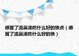 感冒了流鼻涕吃什么好的快点（感冒了流鼻涕吃什么好的快）