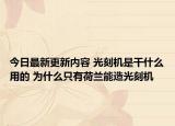 今日最新更新内容 光刻机是干什么用的 为什么只有荷兰能造光刻机