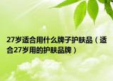 27岁适合用什么牌子护肤品（适合27岁用的护肤品牌）