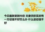 今日最新更新内容 夫妻贷款买房有一方征信不好怎么办 什么是征信不好