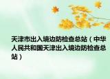 天津市出入境边防检查总站（中华人民共和国天津出入境边防检查总站）