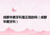 成都华美牙科是正规的吗（成都华美牙科）