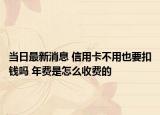 当日最新消息 信用卡不用也要扣钱吗 年费是怎么收费的