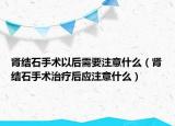肾结石手术以后需要注意什么（肾结石手术治疗后应注意什么）