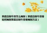 家庭自制牛排怎么腌制（家庭自制牛排骨如何腌制家庭自制牛排骨腌制方法）