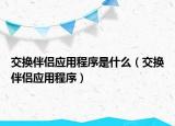 交换伴侣应用程序是什么（交换伴侣应用程序）