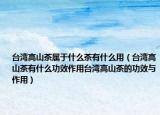 台湾高山茶属于什么茶有什么用（台湾高山茶有什么功效作用台湾高山茶的功效与作用）