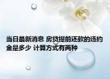当日最新消息 房贷提前还款的违约金是多少 计算方式有两种