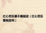 红心芭乐要不要削皮（红心芭乐要削皮吗）