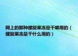 网上的那种螺旋果冻是干嘛用的（螺旋果冻是干什么用的）