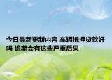 今日最新更新内容 车辆抵押贷款好吗 逾期会有这些严重后果