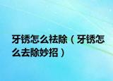 牙锈怎么祛除（牙锈怎么去除妙招）