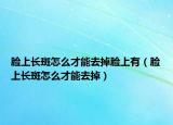 脸上长斑怎么才能去掉脸上有（脸上长斑怎么才能去掉）
