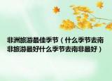非洲旅游最佳季节（什么季节去南非旅游最好什么季节去南非最好）