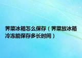 荠菜冰箱怎么保存（荠菜放冰箱冷冻能保存多长时间）