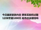 今日最新更新内容 顾客买酸奶过期1分钟索赔1000元 超市应该赔钱吗