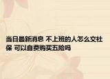当日最新消息 不上班的人怎么交社保 可以自费购买五险吗