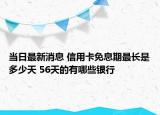 当日最新消息 信用卡免息期最长是多少天 56天的有哪些银行